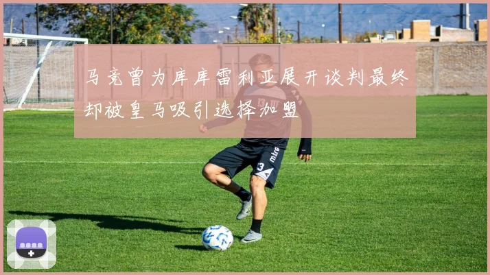 马竞曾为库库雷利亚展开谈判最终却被皇马吸引选择加盟