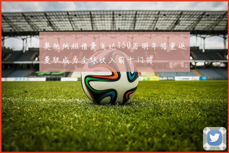 奥纳纳租借费高达150万明年将重返曼联成为全球收入前十门将