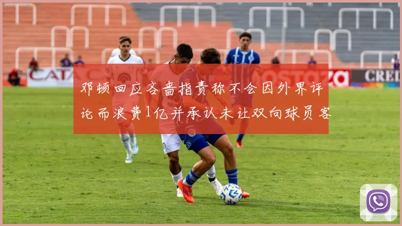 邓顿回应吝啬指责称不会因外界评论而浪费1亿并承认未让双向球员客场是失误