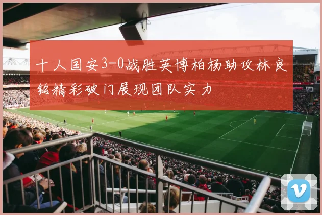 十人国安3-0战胜英博柏杨助攻林良铭精彩破门展现团队实力