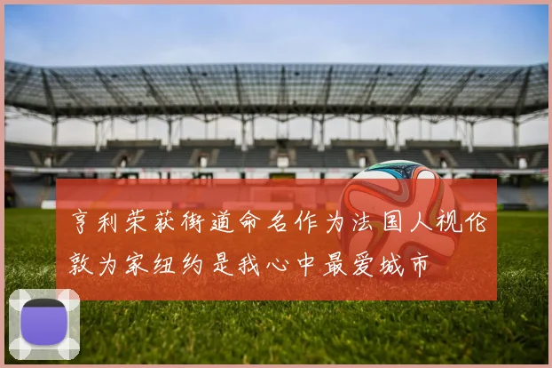 亨利荣获街道命名作为法国人视伦敦为家纽约是我心中最爱城市