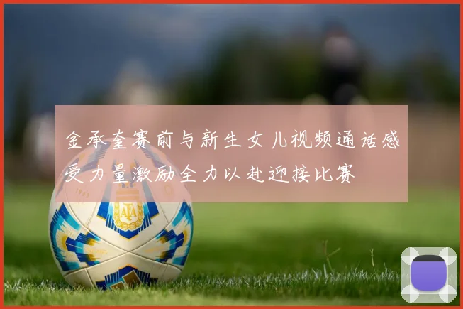 金承奎赛前与新生女儿视频通话感受力量激励全力以赴迎接比赛