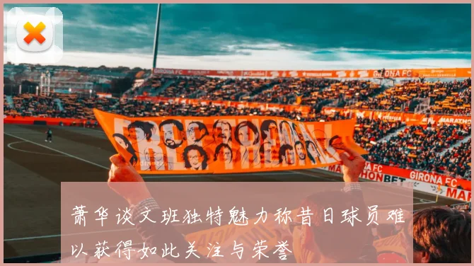 萧华谈文班独特魅力称昔日球员难以获得如此关注与荣誉