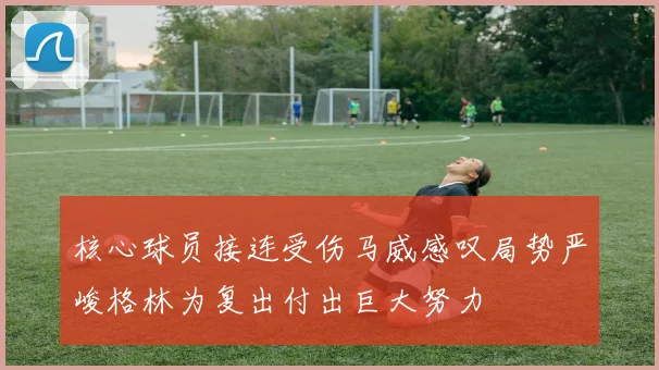核心球员接连受伤马威感叹局势严峻格林为复出付出巨大努力