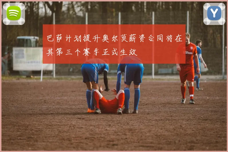 巴萨计划提升奥尔莫薪资合同将在其第三个赛季正式生效