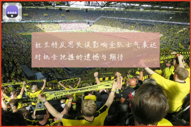 杜兰特反思失误影响全队士气表达对机会把握的遗憾与期待