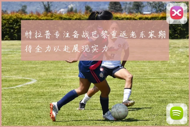 特拉普专注备战巴黎重返老东家期待全力以赴展现实力
