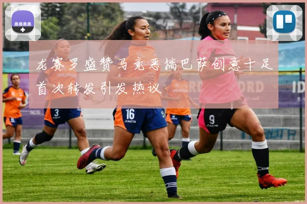 龙赛罗盛赞马竞恶搞巴萨创意十足首次转发引发热议