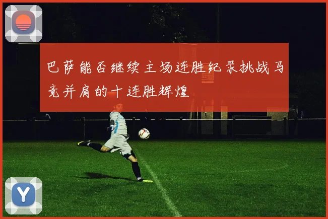 巴萨能否继续主场连胜纪录挑战马竞并肩的十连胜辉煌