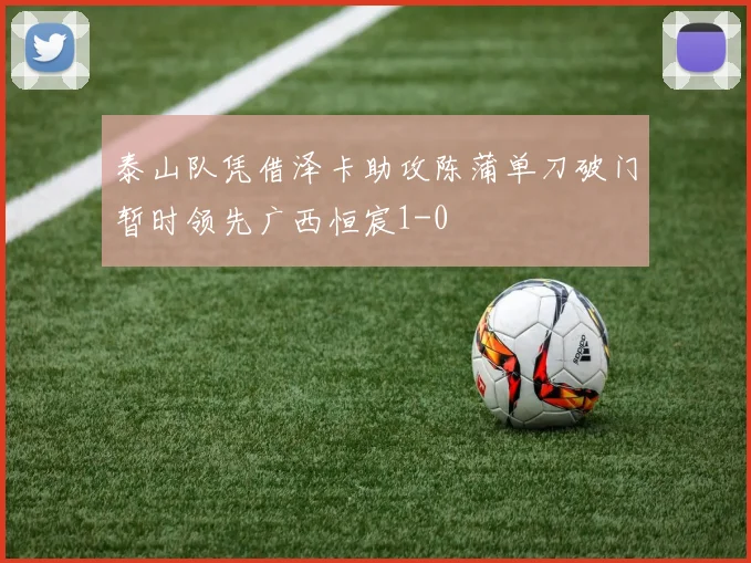 泰山队凭借泽卡助攻陈蒲单刀破门暂时领先广西恒宸1-0