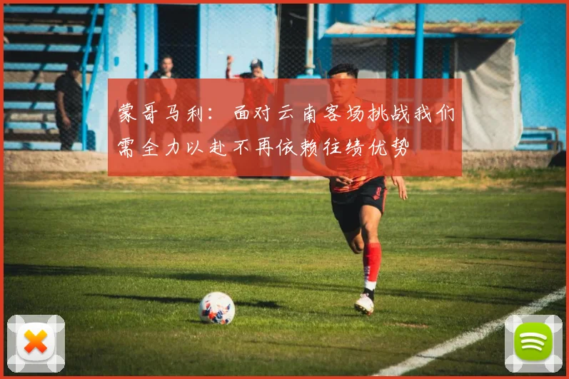 蒙哥马利：面对云南客场挑战我们需全力以赴不再依赖往绩优势