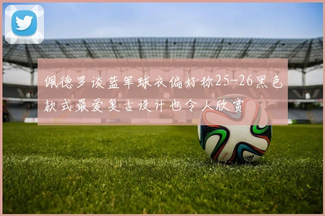 佩德罗谈蓝军球衣偏好称25-26黑色款式最爱复古设计也令人欣赏