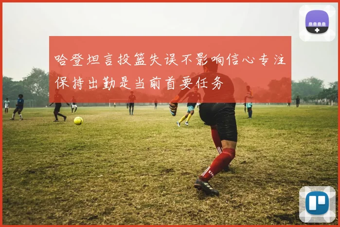 哈登坦言投篮失误不影响信心专注保持出勤是当前首要任务