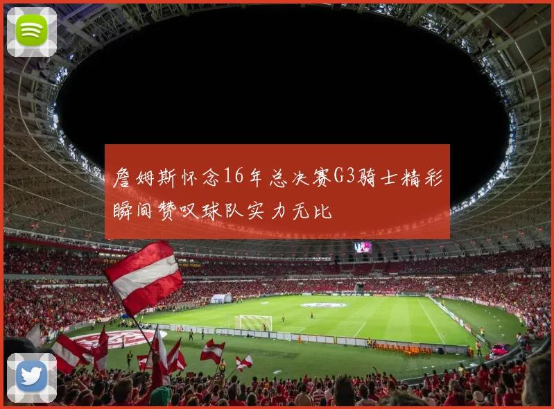 詹姆斯怀念16年总决赛G3骑士精彩瞬间赞叹球队实力无比
