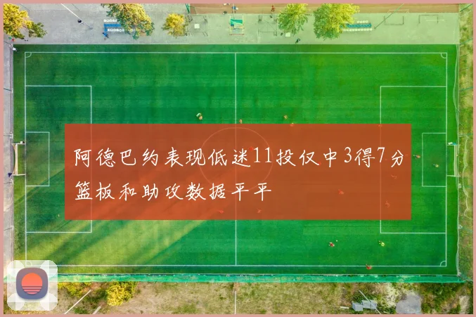 阿德巴约表现低迷11投仅中3得7分篮板和助攻数据平平