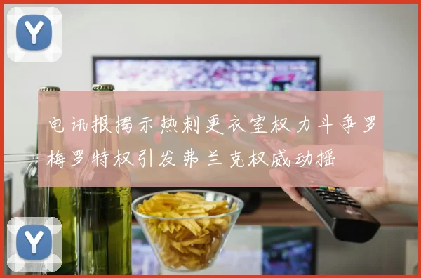 电讯报揭示热刺更衣室权力斗争罗梅罗特权引发弗兰克权威动摇