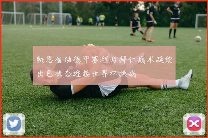 凯恩借助德甲赛程与拜仁战术延续出色状态迎接世界杯挑战