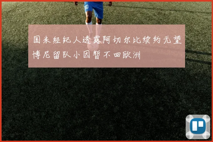 国米经纪人透露阿切尔比续约无望博尼留队小因暂不回欧洲