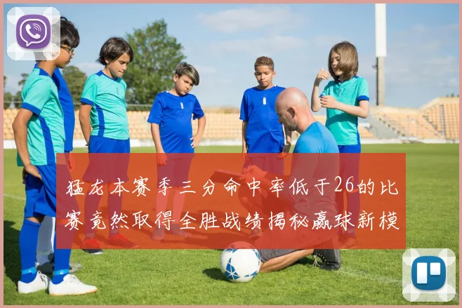 猛龙本赛季三分命中率低于26的比赛竟然取得全胜战绩揭秘赢球新模式