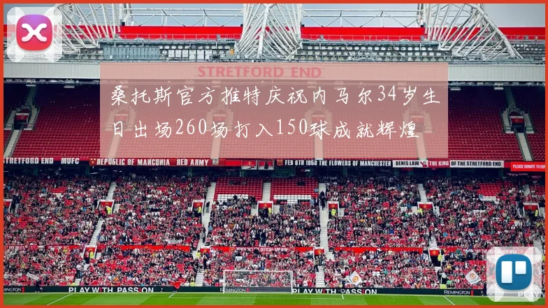 桑托斯官方推特庆祝内马尔34岁生日出场260场打入150球成就辉煌