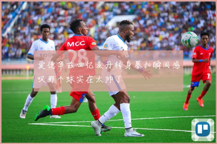 爱德华兹回忆麦丹转身暴扣瞬间感叹那个球实在太帅了