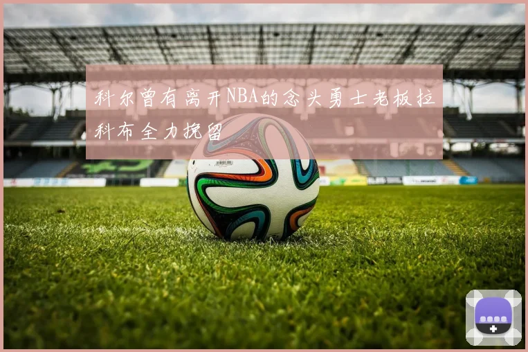 科尔曾有离开NBA的念头勇士老板拉科布全力挽留