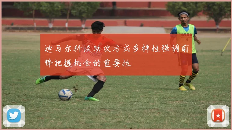 迪马尔科谈助攻方式多样性强调前锋把握机会的重要性