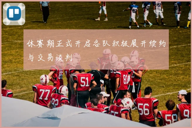 休赛期正式开启各队积极展开续约与交易谈判