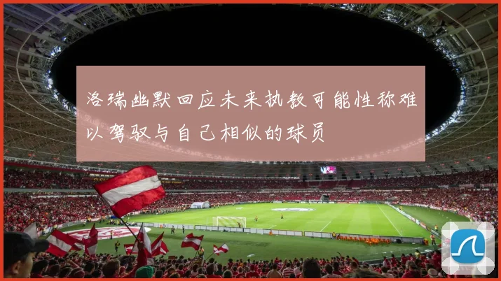 洛瑞幽默回应未来执教可能性称难以驾驭与自己相似的球员