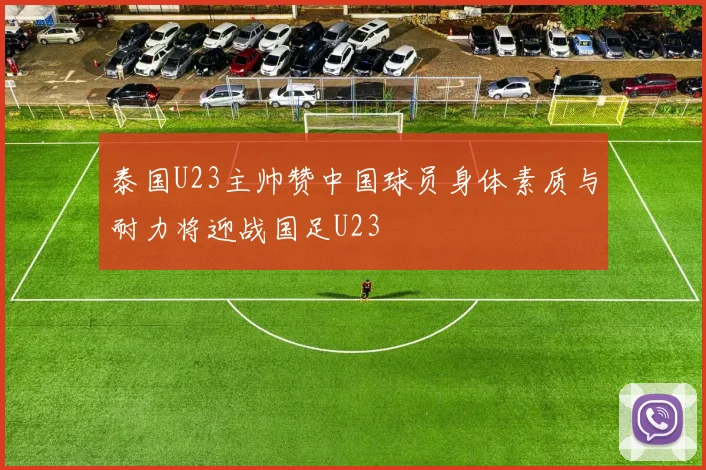 泰国U23主帅赞中国球员身体素质与耐力将迎战国足U23