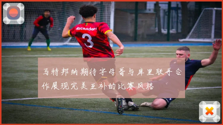 马特邦纳期待字母哥与库里联手合作展现完美互补的比赛风格
